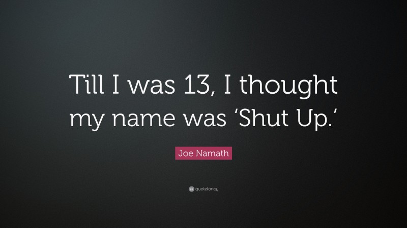 Joe Namath Quote: “Till I was 13, I thought my name was ‘Shut Up.’”
