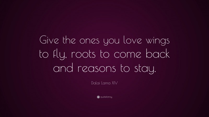 Dalai Lama XIV Quote: “Give the ones you love wings to fly, roots to come back and reasons to stay.”