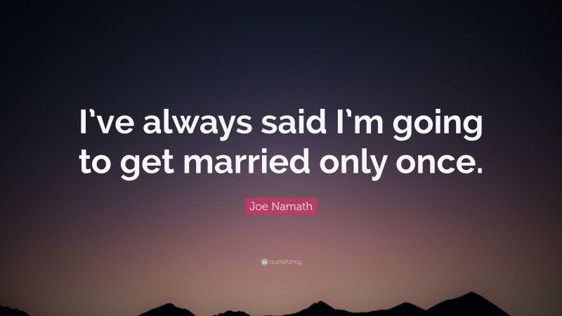 Joe Namath Quote: “I’ve always said I’m going to get married only once.”