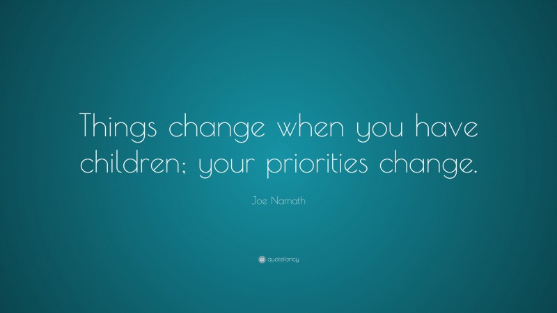 Joe Namath Quote: “Things change when you have children; your priorities change.”