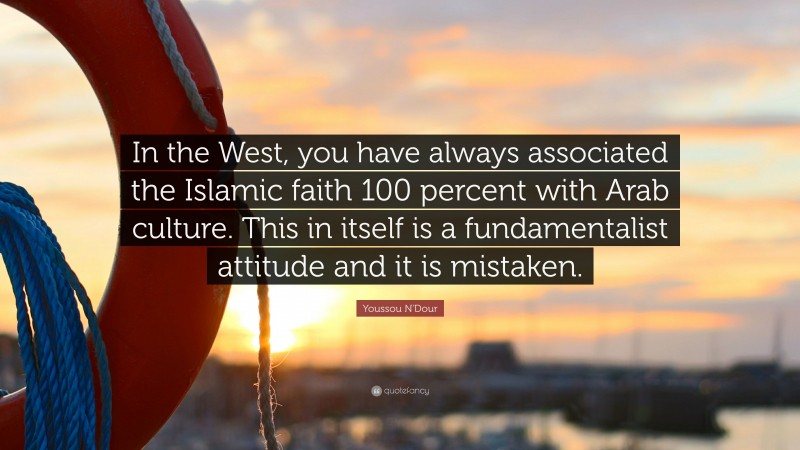 Youssou N'Dour Quote: “In the West, you have always associated the Islamic faith 100 percent with Arab culture. This in itself is a fundamentalist attitude and it is mistaken.”