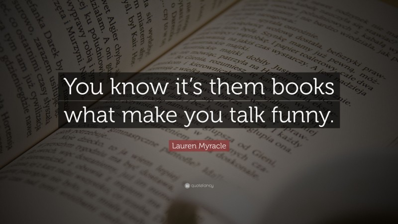 Lauren Myracle Quote: “You know it’s them books what make you talk funny.”