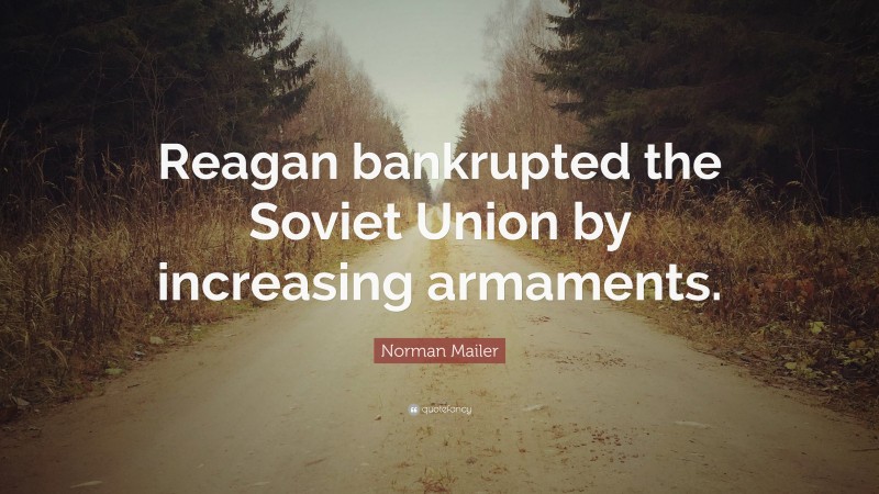 Norman Mailer Quote: “Reagan bankrupted the Soviet Union by increasing armaments.”