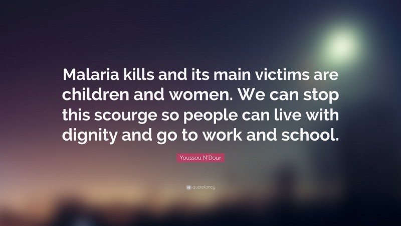 Youssou N'Dour Quote: “Malaria kills and its main victims are children and women. We can stop this scourge so people can live with dignity and go to work and school.”