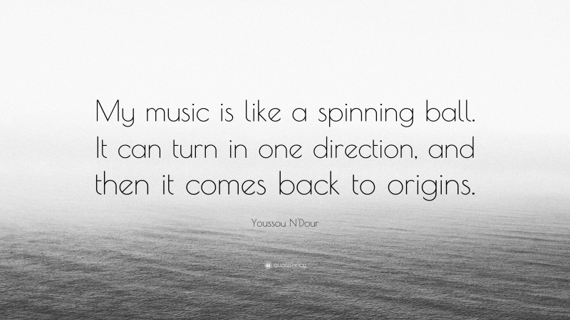 Youssou N'Dour Quote: “My music is like a spinning ball. It can turn in one direction, and then it comes back to origins.”