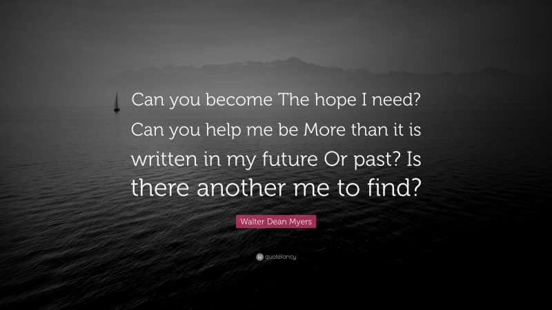Walter Dean Myers Quote: “Can you become The hope I need? Can you help me be More than it is written in my future Or past? Is there another me to find?”
