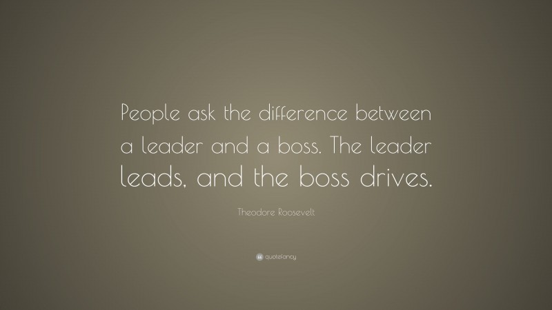 Theodore Roosevelt Quote: “People ask the difference between a leader and a boss. The leader leads, and the boss drives.”
