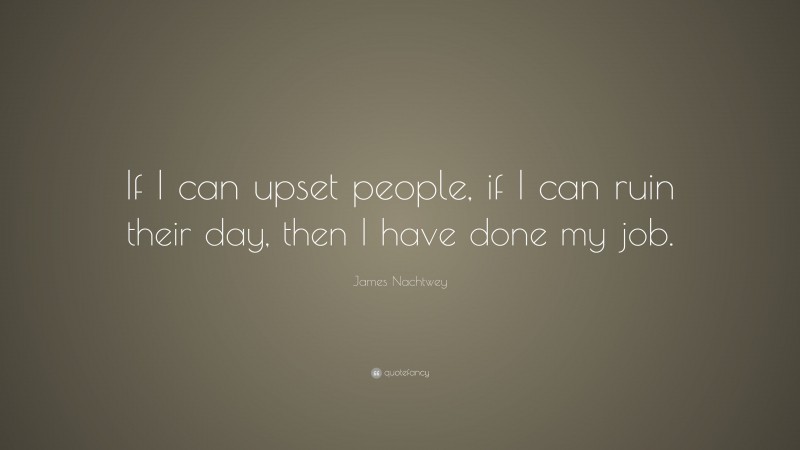 James Nachtwey Quote: “If I can upset people, if I can ruin their day, then I have done my job.”