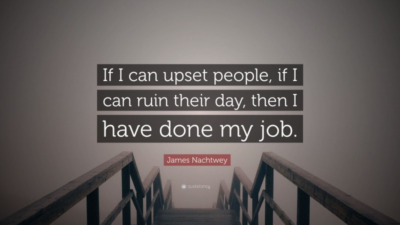 James Nachtwey Quote: “If I can upset people, if I can ruin their day, then I have done my job.”