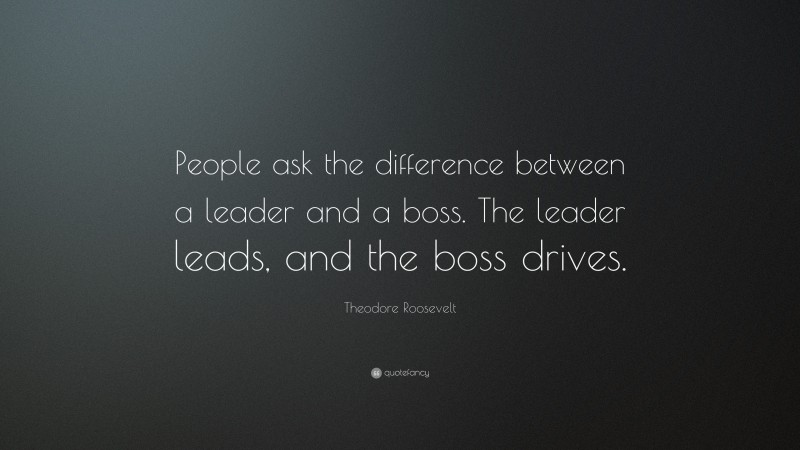 Theodore Roosevelt Quote: “People ask the difference between a leader and a boss. The leader leads, and the boss drives.”