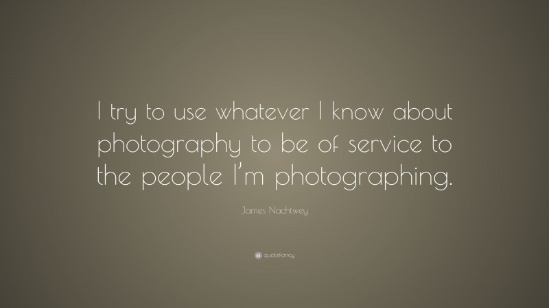 James Nachtwey Quote: “I try to use whatever I know about photography to be of service to the people I’m photographing.”