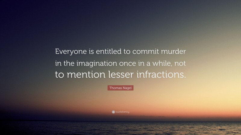 Thomas Nagel Quote: “Everyone is entitled to commit murder in the imagination once in a while, not to mention lesser infractions.”