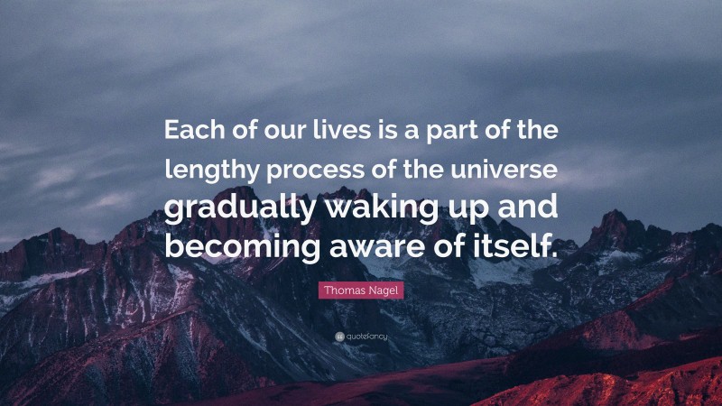 Thomas Nagel Quote: “Each of our lives is a part of the lengthy process of the universe gradually waking up and becoming aware of itself.”