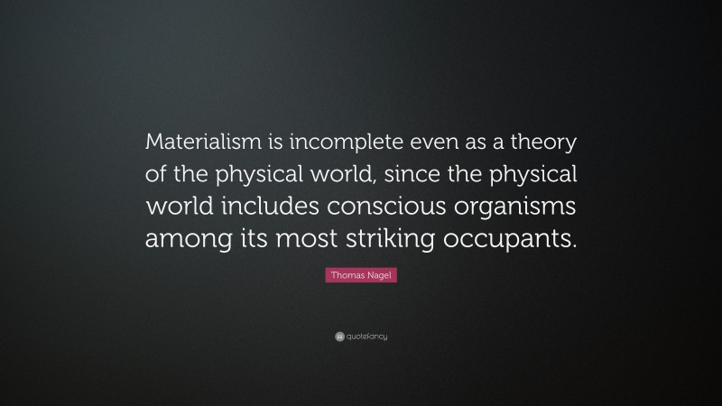 Thomas Nagel Quote: “Materialism is incomplete even as a theory of the physical world, since the physical world includes conscious organisms among its most striking occupants.”