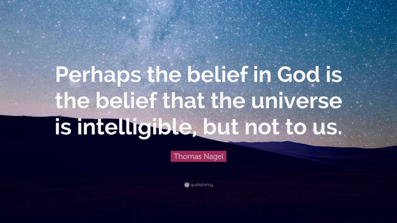 Thomas Nagel Quote: “Perhaps the belief in God is the belief that the universe is intelligible, but not to us.”