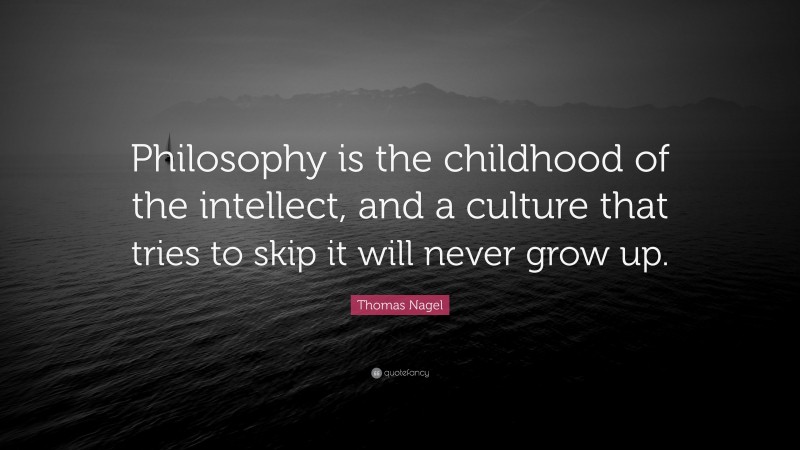 Thomas Nagel Quote: “Philosophy is the childhood of the intellect, and a culture that tries to skip it will never grow up.”