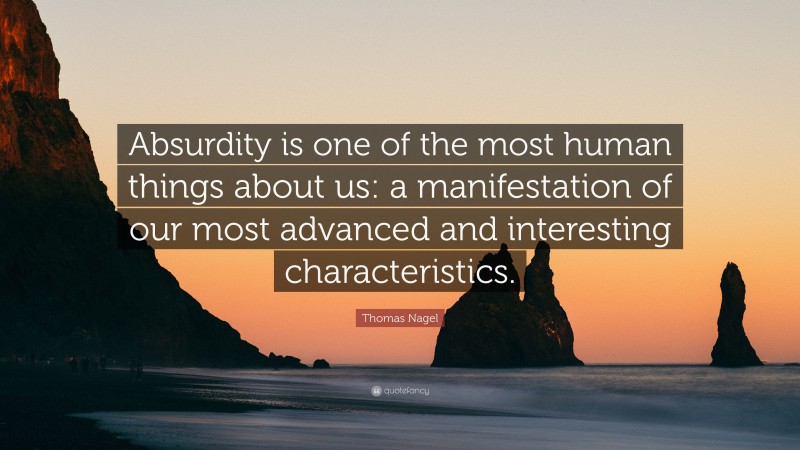 Thomas Nagel Quote: “Absurdity is one of the most human things about us: a manifestation of our most advanced and interesting characteristics.”