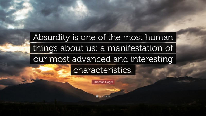 Thomas Nagel Quote: “Absurdity is one of the most human things about us: a manifestation of our most advanced and interesting characteristics.”