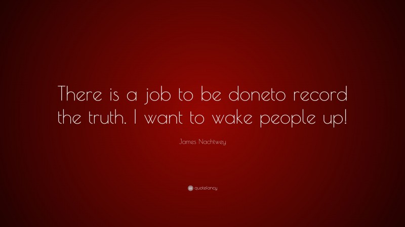 James Nachtwey Quote: “There is a job to be doneto record the truth. I want to wake people up!”