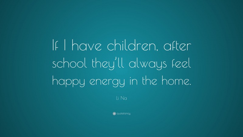 Li Na Quote: “If I have children, after school they’ll always feel happy energy in the home.”