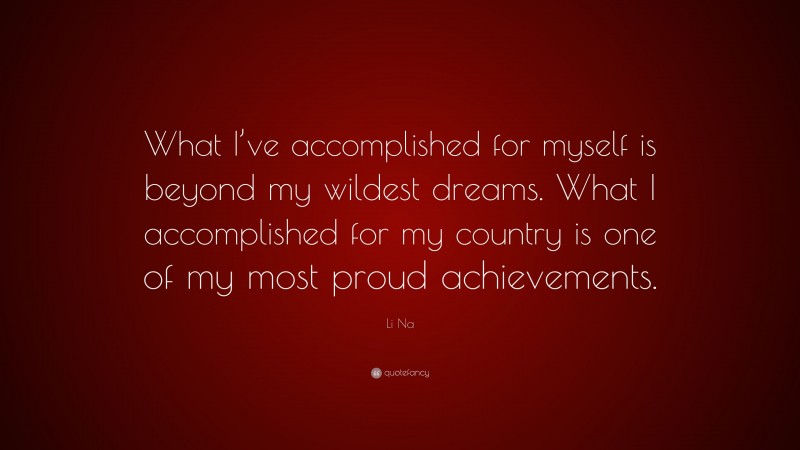 Li Na Quote: “What I’ve accomplished for myself is beyond my wildest dreams. What I accomplished for my country is one of my most proud achievements.”