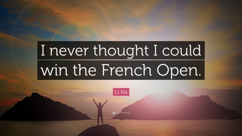 Li Na Quote: “I never thought I could win the French Open.”