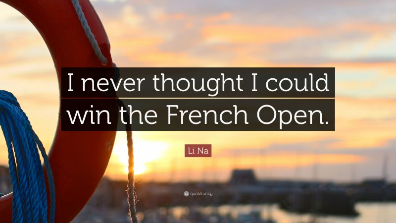Li Na Quote: “I never thought I could win the French Open.”