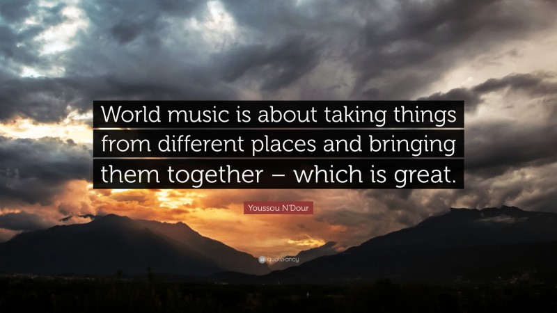 Youssou N'Dour Quote: “World music is about taking things from different places and bringing them together – which is great.”