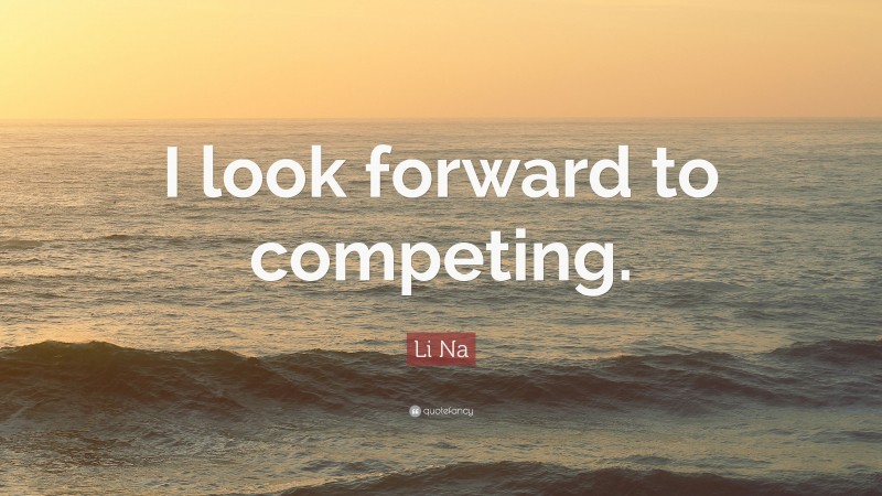 Li Na Quote: “I look forward to competing.”