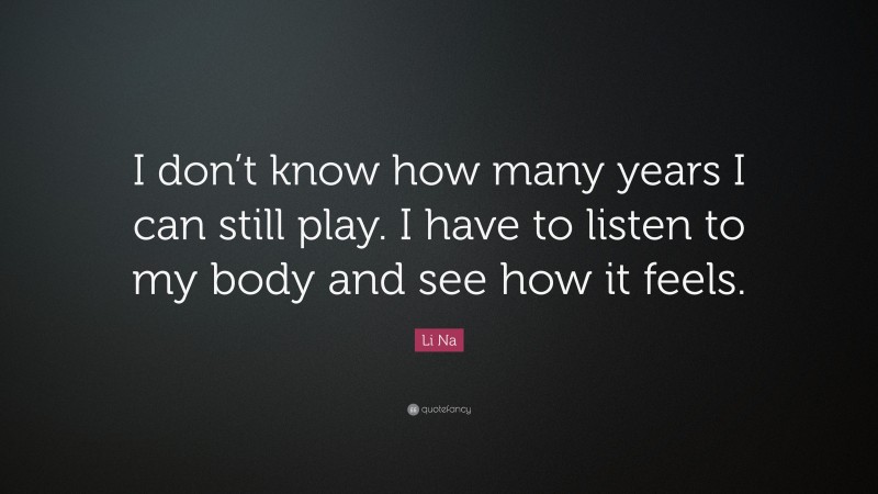 Li Na Quote: “I don’t know how many years I can still play. I have to listen to my body and see how it feels.”