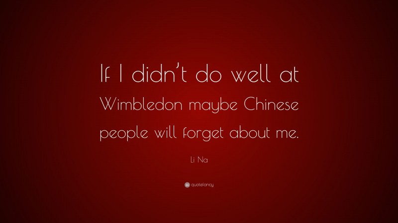 Li Na Quote: “If I didn’t do well at Wimbledon maybe Chinese people will forget about me.”