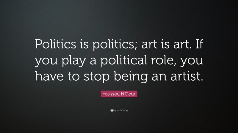 Youssou N'Dour Quote: “Politics is politics; art is art. If you play a political role, you have to stop being an artist.”