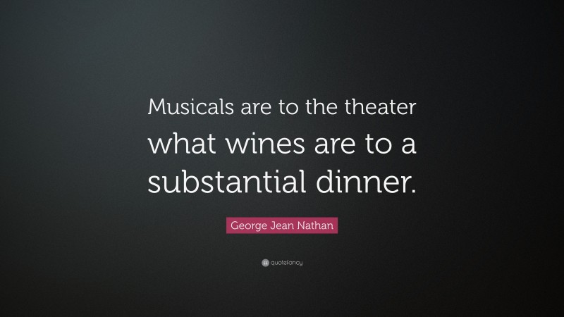 George Jean Nathan Quote: “Musicals are to the theater what wines are to a substantial dinner.”