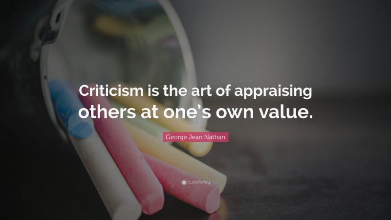 George Jean Nathan Quote: “Criticism is the art of appraising others at one’s own value.”