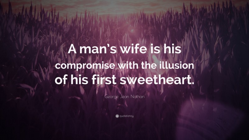 George Jean Nathan Quote: “A man’s wife is his compromise with the illusion of his first sweetheart.”