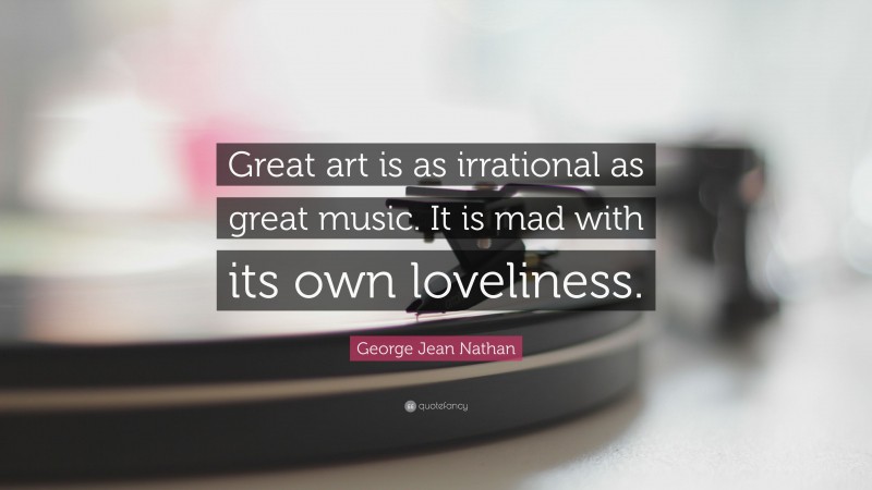 George Jean Nathan Quote: “Great art is as irrational as great music. It is mad with its own loveliness.”