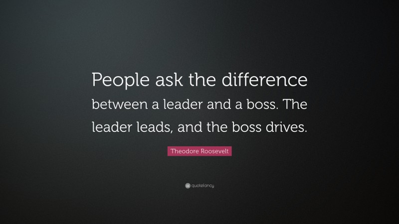 Theodore Roosevelt Quote: “People ask the difference between a leader and a boss. The leader leads, and the boss drives.”