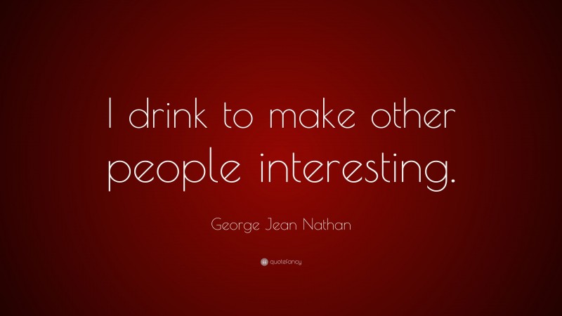 George Jean Nathan Quote: “I drink to make other people interesting.”