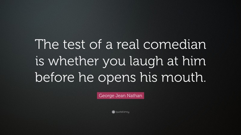 George Jean Nathan Quote: “The test of a real comedian is whether you laugh at him before he opens his mouth.”