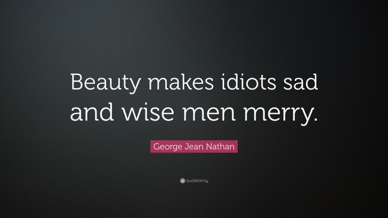 George Jean Nathan Quote: “Beauty makes idiots sad and wise men merry.”