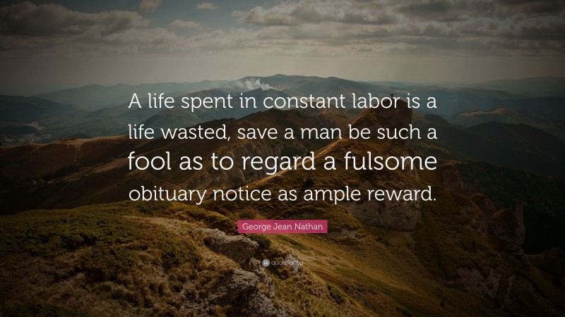 George Jean Nathan Quote: “A life spent in constant labor is a life wasted, save a man be such a fool as to regard a fulsome obituary notice as ample reward.”