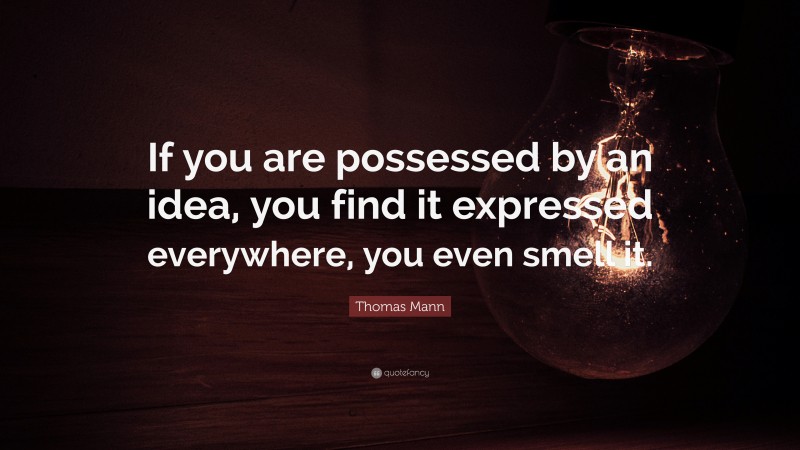 Thomas Mann Quote: “If you are possessed by an idea, you find it expressed everywhere, you even smell it.”