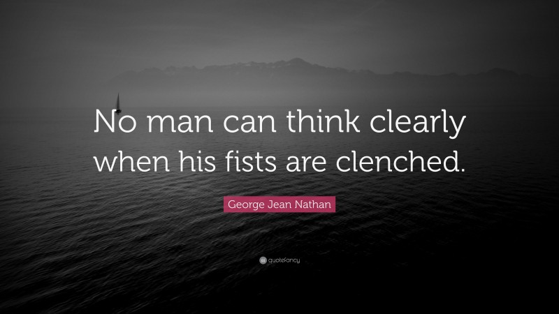 George Jean Nathan Quote: “No man can think clearly when his fists are clenched.”