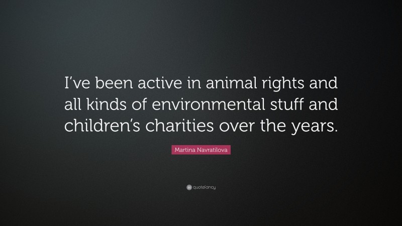 Martina Navratilova Quote: “I’ve been active in animal rights and all kinds of environmental stuff and children’s charities over the years.”