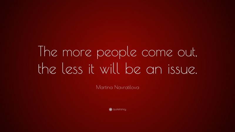Martina Navratilova Quote: “The more people come out, the less it will be an issue.”