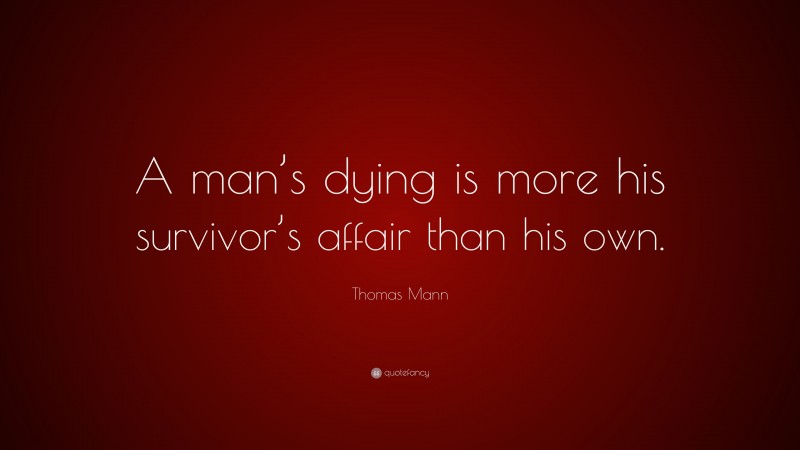 Thomas Mann Quote: “A man’s dying is more his survivor’s affair than his own.”