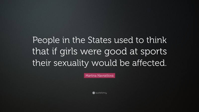 Martina Navratilova Quote: “People in the States used to think that if girls were good at sports their sexuality would be affected.”