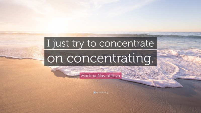Martina Navratilova Quote: “I just try to concentrate on concentrating.”