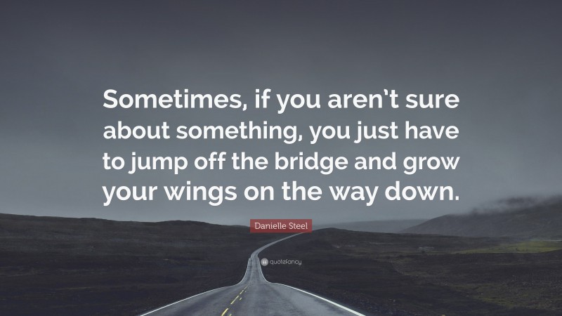 Danielle Steel Quote: “Sometimes, if you aren’t sure about something, you just have to jump off the bridge and grow your wings on the way down.”