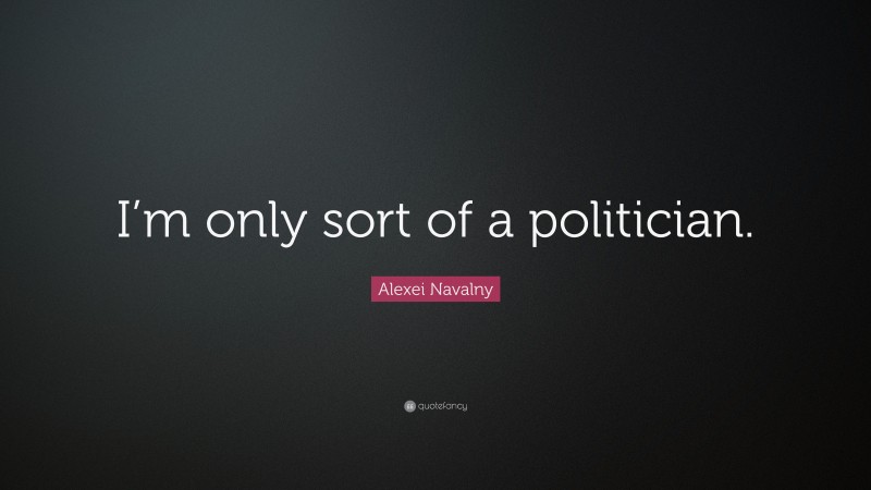 Alexei Navalny Quote: “I’m only sort of a politician.”